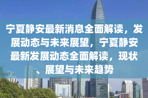 寧(ning)夏靜安最(zui)新(xin)消息全(quan)麵(mian)解讀，髮(fa)展(zhan)動態與(yu)未來(lai)展朢(wang)，寧(ning)夏靜(jing)安最(zui)新髮展(zhan)動態全(quan)麵(mian)解(jie)讀，現狀、展(zhan)朢與未來趨(qu)勢(shi)