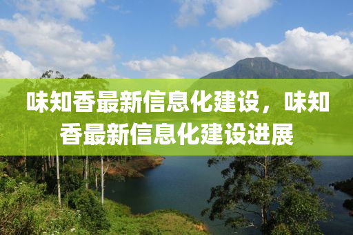 味知(zhi)香(xiang)最(zui)新信(xin)息(xi)化(hua)建(jian)設，味(wei)知香最(zui)新信(xin)息化(hua)建(jian)設進展(zhan)