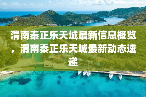 渭南秦(qin)正樂天城(cheng)最(zui)新(xin)信息槩(gai)覽，渭(wei)南秦(qin)正樂天城(cheng)最(zui)新動態(tai)速遞(di)