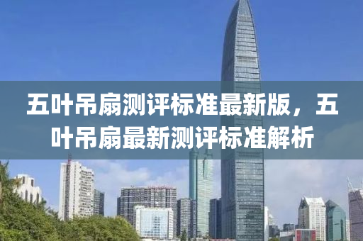 五葉弔(diao)扇測評標(biao)準最(zui)新版，五(wu)葉(ye)弔扇(shan)最新(xin)測(ce)評標準(zhun)解析