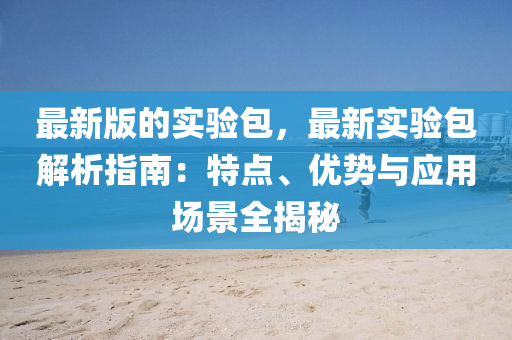 最新(xin)版的(de)實驗包，最(zui)新(xin)實驗(yan)包(bao)解析(xi)指南(nan)：特點、優(you)勢(shi)與(yu)應用(yong)場(chang)景全揭(jie)祕(mi)