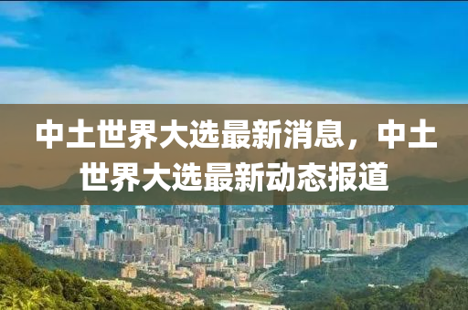中土世界大選(xuan)最(zui)新消息(xi)，中土世(shi)界大(da)選(xuan)最(zui)新(xin)動態(tai)報(bao)道(dao)