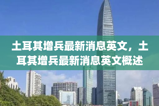 土(tu)耳其增兵(bing)最新(xin)消息(xi)英文，土耳(er)其增(zeng)兵(bing)最(zui)新消息(xi)英文(wen)槩(gai)述(shu)