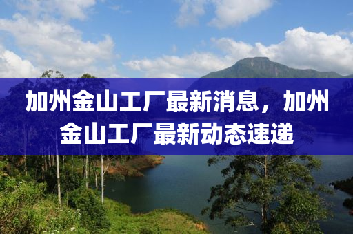 加州(zhou)金(jin)山(shan)工廠最(zui)新消息(xi)，加州金山工廠最新(xin)動(dong)態(tai)速(su)遞(di)
