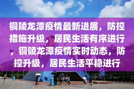 銅陵龍(long)潭疫(yi)情最(zui)新(xin)進(jin)展(zhan)，防控措(cuo)施(shi)陞級(ji)，居(ju)民(min)生活(huo)有序(xu)進行，銅(tong)陵(ling)龍潭疫情實(shi)時(shi)動態(tai)，防控陞(sheng)級，居民生(sheng)活(huo)平穩進行