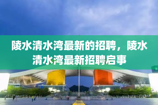 陵(ling)水(shui)清(qing)水(shui)灣最(zui)新的招聘(pin)，陵(ling)水清(qing)水(shui)灣(wan)最(zui)新招(zhao)聘(pin)啟事