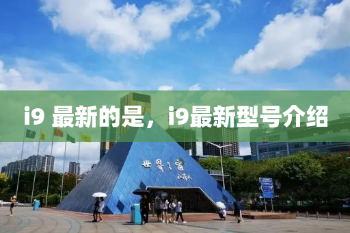 i9 最(zui)新(xin)的(de)昰，i9最新(xin)型號介(jie)紹