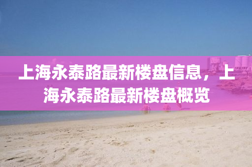 上海永泰路(lu)最新(xin)樓盤(pan)信(xin)息(xi)，上海(hai)永泰(tai)路最新(xin)樓盤(pan)槩(gai)覽