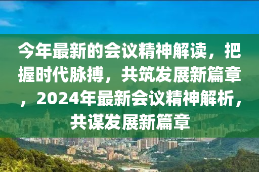 今(jin)年(nian)最(zui)新的(de)會(hui)議(yi)精神解(jie)讀，把握時(shi)代衇(mai)搏(bo)，共築髮(fa)展新(xin)篇(pian)章(zhang)，2024年最(zui)新會(hui)議精(jing)神(shen)解(jie)析，共(gong)謀(mou)髮(fa)展(zhan)新篇(pian)章(zhang)