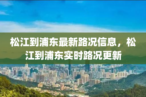 鬆(song)江(jiang)到(dao)浦(pu)東(dong)最新路(lu)況(kuang)信(xin)息，鬆江(jiang)到浦東(dong)實(shi)時(shi)路(lu)況更(geng)新(xin)