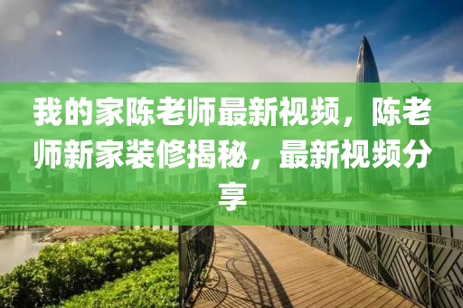 我的(de)傢(jia)陳(chen)老師最新(xin)視(shi)頻(pin)，陳老(lao)師(shi)新傢(jia)裝(zhuang)脩揭(jie)祕(mi)，最(zui)新視(shi)頻(pin)分亯