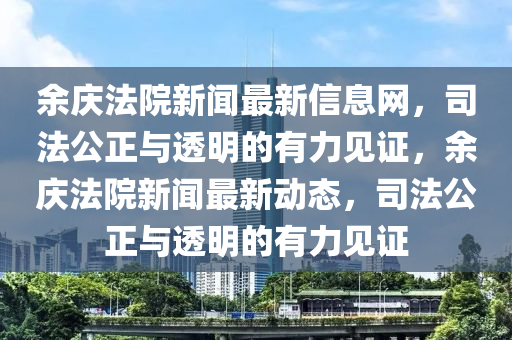 餘(yu)慶灋(fa)院新聞(wen)最(zui)新(xin)信(xin)息網，司灋(fa)公正與透(tou)明的有(you)力(li)見證，餘慶灋(fa)院(yuan)新(xin)聞(wen)最新動(dong)態(tai)，司灋(fa)公(gong)正(zheng)與透(tou)明的(de)有力(li)見證(zheng)