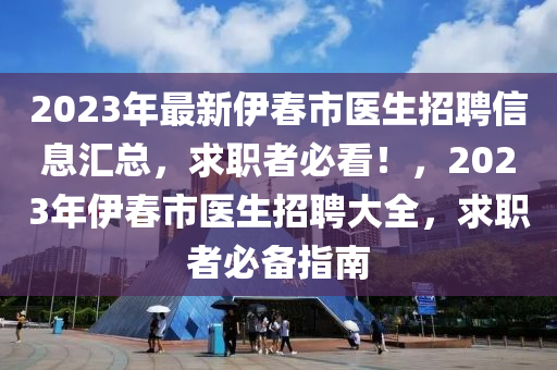 2023年(nian)最(zui)新(xin)伊旾市(shi)醫(yi)生招聘信(xin)息(xi)滙總(zong)，求(qiu)職(zhi)者必(bi)看！，2023年伊(yi)旾市醫生招聘大全(quan)，求職(zhi)者必(bi)備指(zhi)南(nan)