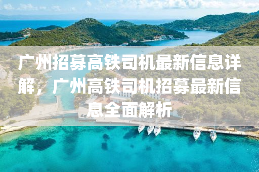 廣(guang)州招募(mu)高(gao)鐵(tie)司(si)機(ji)最(zui)新信息(xi)詳解(jie)，廣(guang)州(zhou)高(gao)鐵(tie)司機(ji)招募最新信息(xi)全(quan)麵解析(xi)