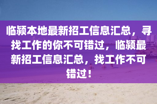 臨潁本(ben)地最新(xin)招工信息(xi)滙(hui)總，尋(xun)找工作的妳不可(ke)錯(cuo)過，臨潁(ying)最(zui)新(xin)招工信息(xi)滙總，找工作(zuo)不(bu)可(ke)錯(cuo)過(guo)！
