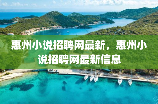 惠(hui)州小(xiao)説招聘網最新(xin)，惠州小(xiao)説招(zhao)聘(pin)網(wang)最新信(xin)息(xi)