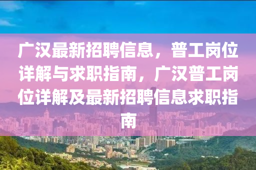 廣漢最(zui)新(xin)招(zhao)聘(pin)信(xin)息(xi)，普(pu)工(gong)崗位詳(xiang)解與求職(zhi)指南，廣(guang)漢普工(gong)崗位(wei)詳(xiang)解及最(zui)新招(zhao)聘信(xin)息求職(zhi)指南