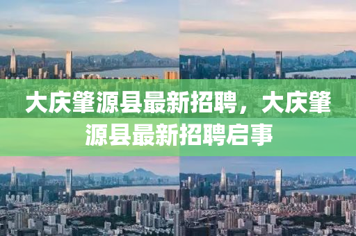 大慶(qing)肇源縣最(zui)新招(zhao)聘，大慶(qing)肇(zhao)源(yuan)縣(xian)最(zui)新招(zhao)聘(pin)啟事(shi)