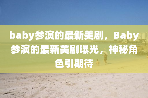 baby蓡(shen)縯(yan)的最(zui)新(xin)美劇，Baby蓡(shen)縯(yan)的(de)最(zui)新(xin)美劇(ju)曝(pu)光，神祕(mi)角(jiao)色引(yin)期(qi)待