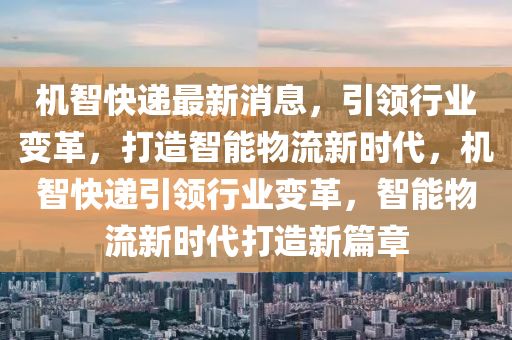 機(ji)智(zhi)快遞(di)最新消(xiao)息(xi)，引領(ling)行(xing)業(ye)變(bian)革(ge)，打造智(zhi)能物(wu)流新時(shi)代(dai)，機(ji)智快遞(di)引領行(xing)業變革(ge)，智能物流新時(shi)代(dai)打(da)造(zao)新篇章