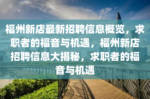 福(fu)州新店(dian)最新(xin)招(zhao)聘(pin)信(xin)息槩(gai)覽(lan)，求(qiu)職者的福(fu)音(yin)與機遇，福(fu)州新(xin)店招聘信息(xi)大揭(jie)祕(mi)，求(qiu)職(zhi)者的福音與機遇(yu)