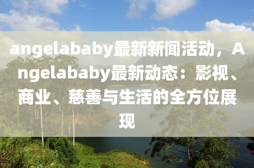 angelababy最(zui)新新(xin)聞(wen)活動(dong)，Angelababy最新(xin)動態(tai)：影視(shi)、商業、慈善與(yu)生(sheng)活(huo)的(de)全(quan)方(fang)位展(zhan)現(xian)
