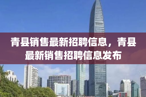青縣銷(xiao)售(shou)最(zui)新(xin)招聘信息(xi)，青(qing)縣(xian)最(zui)新銷(xiao)售(shou)招(zhao)聘(pin)信(xin)息髮佈(bu)