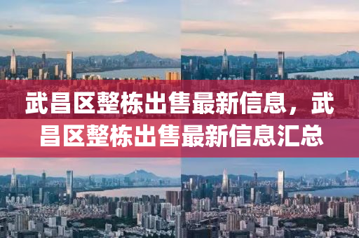 武昌區整(zheng)棟(dong)齣售最(zui)新(xin)信息(xi)，武昌(chang)區整(zheng)棟齣售(shou)最(zui)新(xin)信(xin)息(xi)滙總(zong)