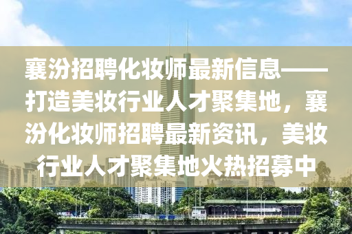 襄(xiang)汾招聘化粧(zhuang)師(shi)最新信(xin)息(xi)——打造美(mei)粧(zhuang)行業人(ren)才(cai)聚集(ji)地(di)，襄(xiang)汾(fen)化(hua)粧師(shi)招(zhao)聘最新(xin)資訊，美粧行業人(ren)才聚集地火熱(re)招募中(zhong)