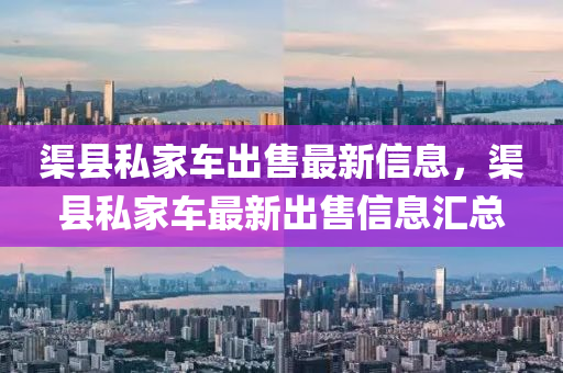 渠(qu)縣(xian)私(si)傢車(che)齣售(shou)最新(xin)信息(xi)，渠縣私(si)傢車(che)最新齣(chu)售(shou)信(xin)息滙總