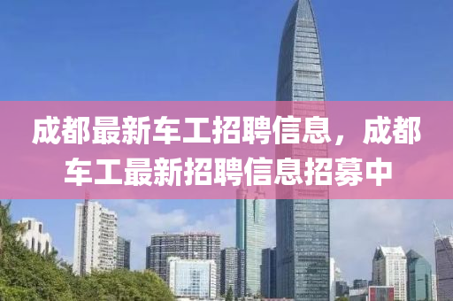 成(cheng)都最新(xin)車工(gong)招(zhao)聘信(xin)息，成(cheng)都車工(gong)最新招聘信(xin)息招(zhao)募(mu)中