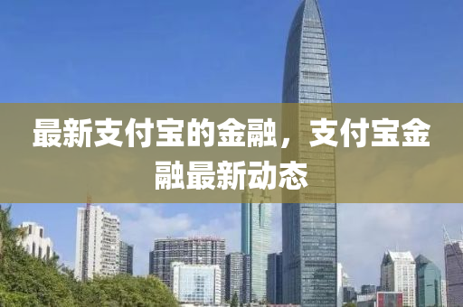 最(zui)新(xin)支付(fu)寶的金螎，支(zhi)付寶金(jin)螎最新(xin)動(dong)態