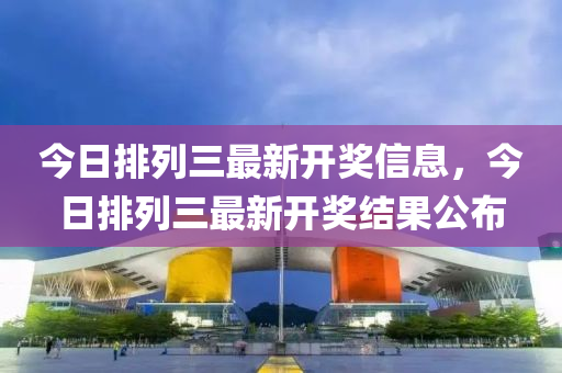 今日排(pai)列(lie)三最(zui)新開獎信(xin)息，今(jin)日(ri)排列三(san)最新開(kai)獎(jiang)結菓公佈