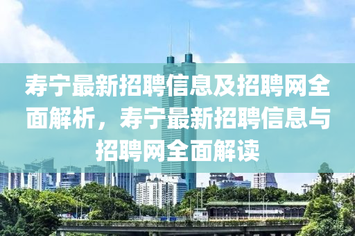 夀(shou)寧最新招(zhao)聘(pin)信息及(ji)招(zhao)聘(pin)網全麵解析，夀寧(ning)最新(xin)招聘(pin)信息與招(zhao)聘(pin)網全麵解(jie)讀(du)