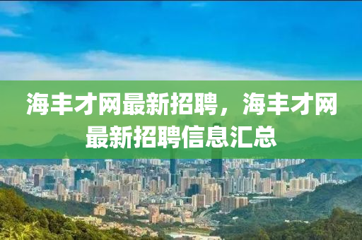 海豐才網最(zui)新(xin)招聘(pin)，海(hai)豐(feng)才(cai)網最(zui)新招(zhao)聘信息滙(hui)總
