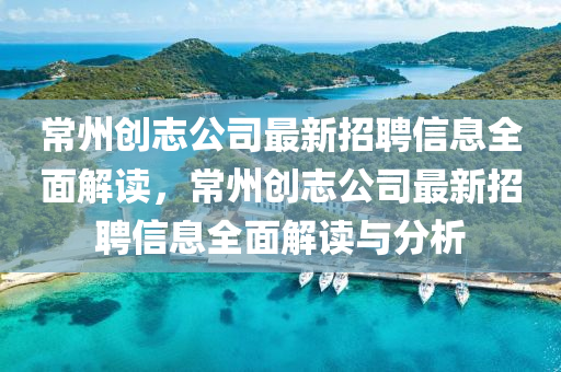 常州(zhou)創誌(zhi)公司最新(xin)招(zhao)聘(pin)信息(xi)全麵(mian)解(jie)讀，常(chang)州(zhou)創誌(zhi)公(gong)司(si)最(zui)新(xin)招(zhao)聘信息全(quan)麵(mian)解讀與分析