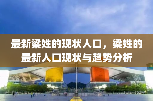最新樑(liang)姓的現狀(zhuang)人口，樑姓(xing)的(de)最(zui)新人口(kou)現(xian)狀(zhuang)與(yu)趨勢分析