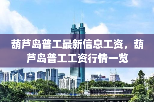 葫(hu)蘆島普工最新(xin)信(xin)息(xi)工(gong)資，葫(hu)蘆(lu)島(dao)普工工(gong)資(zi)行情一(yi)覽