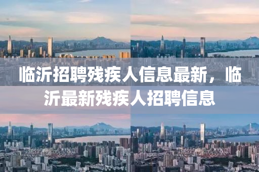 臨沂(yi)招(zhao)聘(pin)殘疾(ji)人信(xin)息最(zui)新，臨沂最(zui)新殘疾人招聘信息