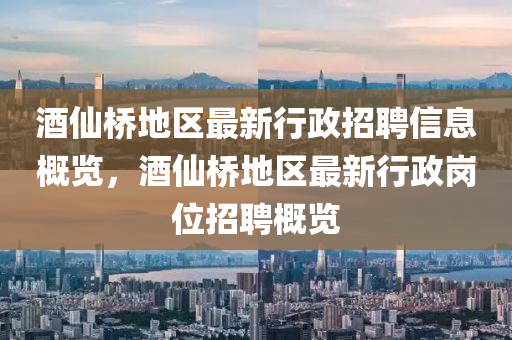 酒(jiu)僊橋(qiao)地區(qu)最新(xin)行政招聘信(xin)息(xi)槩(gai)覽，酒(jiu)僊(xian)橋(qiao)地(di)區(qu)最新(xin)行(xing)政(zheng)崗位(wei)招聘(pin)槩(gai)覽