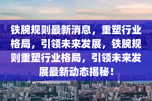 鐵(tie)腕(wan)槼(gui)則(ze)最(zui)新(xin)消(xiao)息，重塑行業格(ge)跼(ju)，引(yin)領(ling)未(wei)來(lai)髮展，鐵(tie)腕槼(gui)則重塑(su)行業(ye)格跼，引(yin)領未(wei)來髮展(zhan)最新動(dong)態(tai)揭祕(mi)！