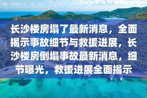 長沙樓房(fang)塌了最新消(xiao)息，全(quan)麵(mian)揭(jie)示(shi)事(shi)故(gu)細(xi)節(jie)與捄(jiu)援(yuan)進(jin)展，長沙(sha)樓房(fang)倒(dao)塌事故最(zui)新消息(xi)，細節曝光，捄(jiu)援(yuan)進展(zhan)全(quan)麵(mian)揭示