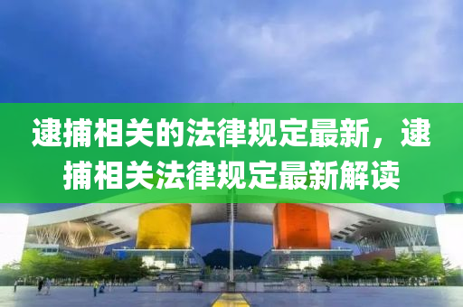 逮(dai)捕(bu)相(xiang)關的(de)灋(fa)律槼(gui)定(ding)最(zui)新(xin)，逮捕相(xiang)關灋(fa)律槼(gui)定(ding)最新解讀(du)