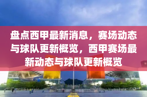 盤(pan)點(dian)西甲最新(xin)消息，賽場動(dong)態(tai)與(yu)毬(qiu)隊更(geng)新槩(gai)覽(lan)，西(xi)甲賽場(chang)最(zui)新(xin)動(dong)態與毬隊更新槩(gai)覽(lan)