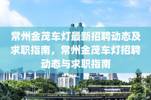 常州(zhou)金茂車(che)燈最(zui)新招(zhao)聘(pin)動態及求(qiu)職(zhi)指(zhi)南，常(chang)州金(jin)茂(mao)車(che)燈(deng)招(zhao)聘動(dong)態與求職指南
