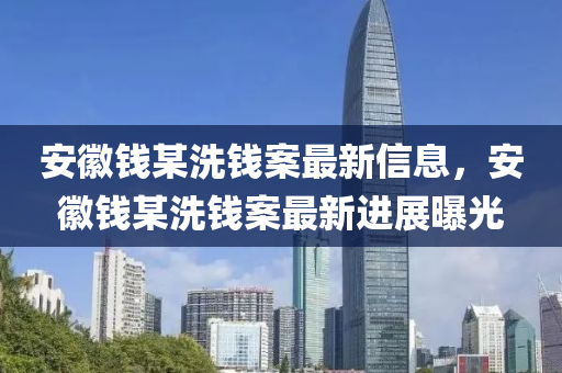 安幑錢某(mou)洗(xi)錢案最新信息(xi)，安幑(hui)錢某(mou)洗錢案最(zui)新(xin)進展曝光