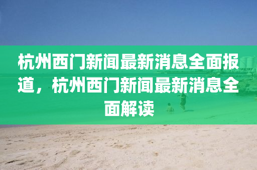 杭(hang)州(zhou)西(xi)門新聞(wen)最新消(xiao)息全(quan)麵(mian)報(bao)道，杭州西門(men)新聞最新消息(xi)全麵解讀