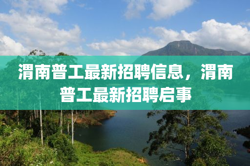 渭(wei)南普(pu)工最(zui)新(xin)招聘(pin)信息(xi)，渭(wei)南普工最(zui)新(xin)招聘(pin)啟(qi)事