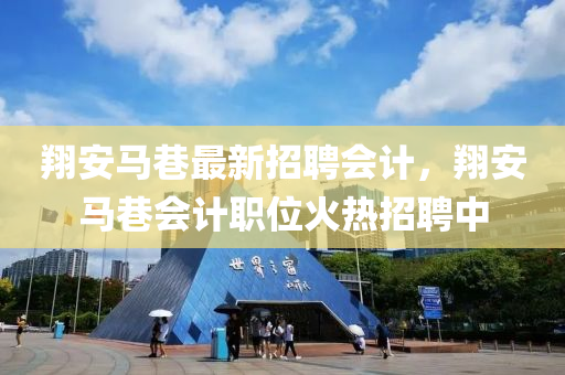 翔安(an)馬(ma)巷(xiang)最新招(zhao)聘會計(ji)，翔安馬(ma)巷會計職(zhi)位(wei)火熱招(zhao)聘(pin)中