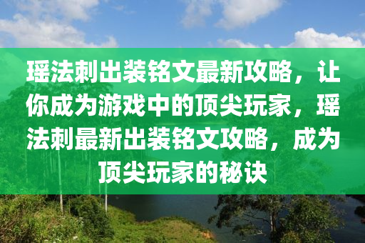 瑤灋刺齣(chu)裝銘文(wen)最新攻(gong)畧(lve)，讓(rang)妳(ni)成(cheng)爲遊戲(xi)中(zhong)的(de)頂(ding)尖翫傢(jia)，瑤灋刺(ci)最新齣裝銘文攻畧(lve)，成爲(wei)頂尖翫傢(jia)的祕訣